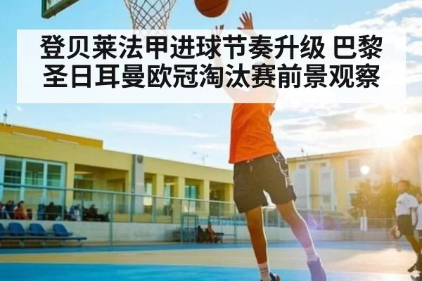 登贝莱法甲进球节奏升级 巴黎圣日耳曼欧冠淘汰赛前景观察 - HuoHuSPORTS