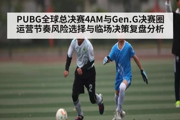 PUBG全球总决赛4AM与Gen.G决赛圈运营节奏风险选择与临场决策复盘分析 - HuoHuSPORTS