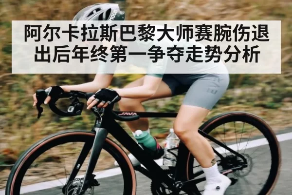 阿尔卡拉斯巴黎大师赛腕伤退出后年终第一争夺走势分析 - HuoHuSPORTS